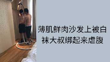 沙发上白袜大叔捆绑薄肌鲜肉，狠狠虐腹玩到爽